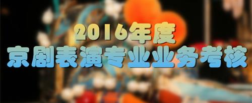 男人用大鸡巴操美女国家京剧院2016年度京剧表演专业业务考...